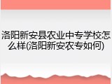 洛阳新安县农业中专学校怎么样(洛阳新安农专如何)