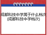 成都科技中学属于什么档次(成都科技中学档次)