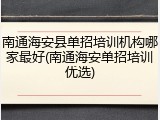 南通海安县单招培训机构哪家最好(南通海安单招培训优选)