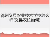 锦州义县农业技术学校怎么样(义县农校如何)