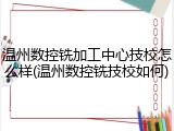 温州数控铣加工中心技校怎么样(温州数控铣技校如何)