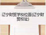 辽宁财贸学校位置(辽宁财贸校址)