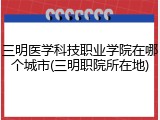 三明医学科技职业学院在哪个城市(三明职院所在地)