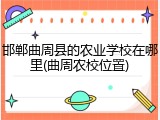 邯郸曲周县的农业学校在哪里(曲周农校位置)