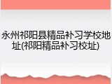 永州祁阳县精品补习学校地址(祁阳精品补习校址)