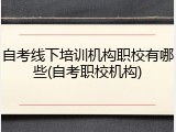 自考线下培训机构职校有哪些(自考职校机构)