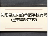 沈阳皇姑内的单招学校有吗(皇姑单招学校)