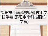 邵阳市中南科技职业技术学校学费(邵阳中南科技职校学费)