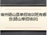 宿州砀山县单招培训班有哪些(砀山单招培训)