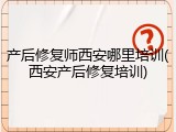 产后修复师西安哪里培训(西安产后修复培训)