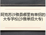 阿克苏沙雅县哪里有单招的大专学校(沙雅单招大专)