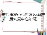 产后康复中心店怎么样(产后恢复中心如何)