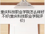 重庆科技职业学院怎么样好不好(重庆科技职业学院评价)