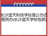 长沙蓝天科技学校是公办还是民办(长沙蓝天学校性质)