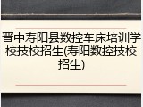 晋中寿阳县数控车床培训学校技校招生(寿阳数控技校招生)
