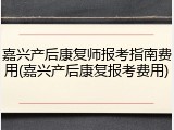 嘉兴产后康复师报考指南费用(嘉兴产后康复报考费用)