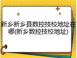 新乡新乡县数控技校地址在哪(新乡数控技校地址)
