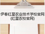 伊春红星农业技术学校官网(红星农校官网)