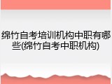 绵竹自考培训机构中职有哪些(绵竹自考中职机构)