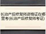 长治产后修复师资格证在哪里考(长治产后修复师考证)