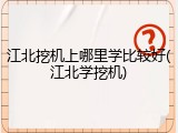 江北挖机上哪里学比较好(江北学挖机)