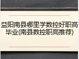 益阳南县哪里学数控好职高毕业(南县数控职高推荐)