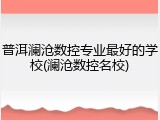 普洱澜沧数控专业最好的学校(澜沧数控名校)