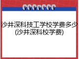沙井深科技工学校学费多少(沙井深科校学费)