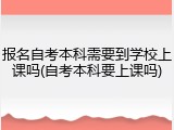 报名自考本科需要到学校上课吗(自考本科要上课吗)