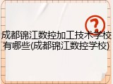 成都锦江数控加工技术学校有哪些(成都锦江数控学校)