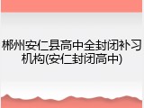 郴州安仁县高中全封闭补习机构(安仁封闭高中)