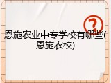 恩施农业中专学校有哪些(恩施农校)