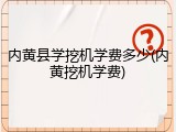 内黄县学挖机学费多少(内黄挖机学费)