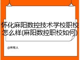 怀化麻阳数控技术学校职校怎么样(麻阳数控职校如何)