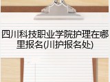 四川科技职业学院护理在哪里报名(川护报名处)