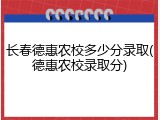长春德惠农校多少分录取(德惠农校录取分)