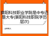 襄阳科技职业学院是中专还是大专(襄阳科技职院学历层次)