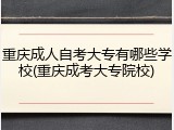 重庆成人自考大专有哪些学校(重庆成考大专院校)