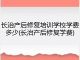 长治产后修复培训学校学费多少(长治产后修复学费)