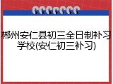 郴州安仁县初三全日制补习学校(安仁初三补习)