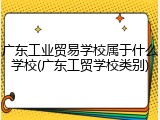 广东工业贸易学校属于什么学校(广东工贸学校类别)