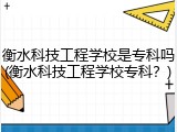 衡水科技工程学校是专科吗(衡水科技工程学校专科？)