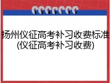扬州仪征高考补习收费标准(仪征高考补习收费)