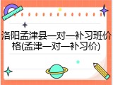 洛阳孟津县一对一补习班价格(孟津一对一补习价)