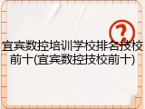 宜宾数控培训学校排名技校前十(宜宾数控技校前十)