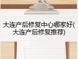 大连产后修复中心哪家好(大连产后修复推荐)