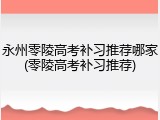 永州零陵高考补习推荐哪家(零陵高考补习推荐)
