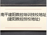 南平建阳数控培训技校地址(建阳数控技校地址)