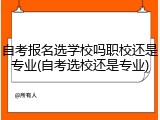 自考报名选学校吗职校还是专业(自考选校还是专业)