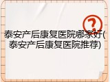 泰安产后康复医院哪家好(泰安产后康复医院推荐)
